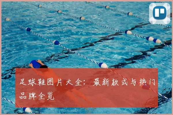 足球鞋图片大全：最新款式与热门品牌全览