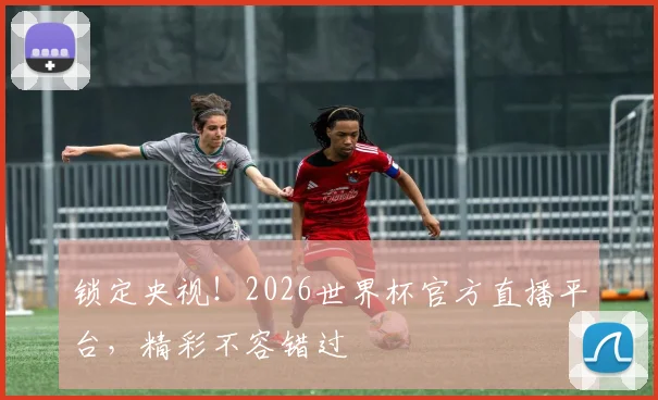 锁定央视！2026世界杯官方直播平台，精彩不容错过