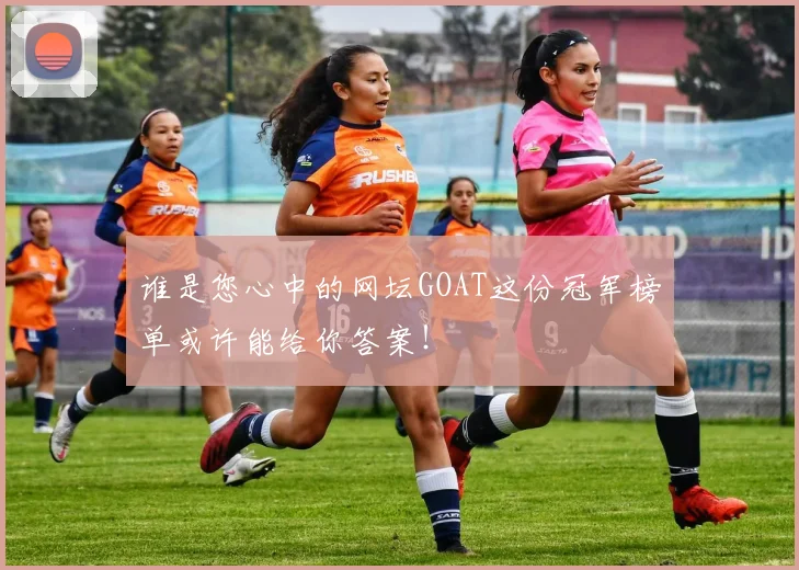 谁是您心中的网坛GOAT这份冠军榜单或许能给你答案!