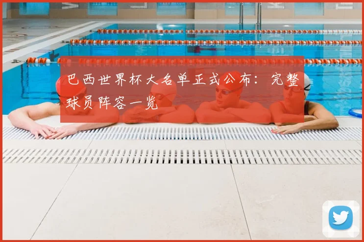 巴西世界杯大名单正式公布：完整球员阵容一览