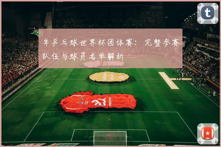 年乒乓球世界杯团体赛：完整参赛队伍与球员名单解析