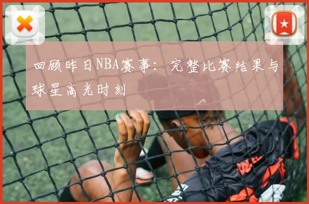 回顾昨日NBA赛事：完整比赛结果与球星高光时刻