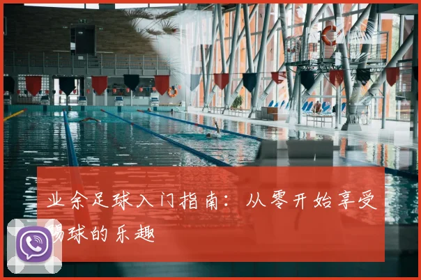 业余足球入门指南：从零开始享受踢球的乐趣