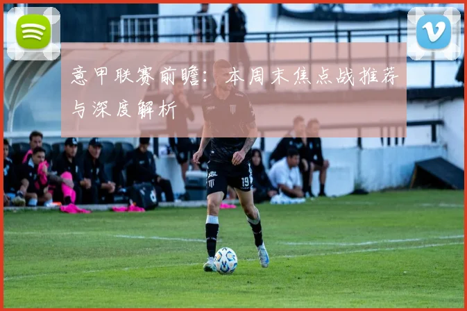 意甲联赛前瞻：本周末焦点战推荐与深度解析