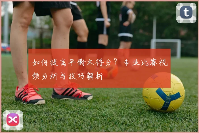 如何提高平衡木得分？专业比赛视频分析与技巧解析